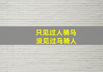 只见过人骑马 没见过马骑人